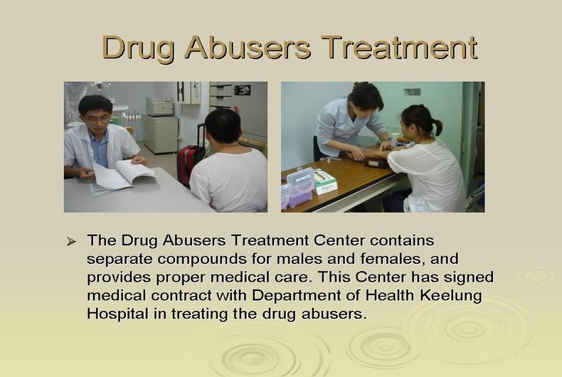 drug abusers treatment:The Drug Abusers Treatment Center contains separate compounds for males and females, and provides proper medical care. This Center has signed medical contract with Department of Health Keelung Hospital in treating the drug abusers.